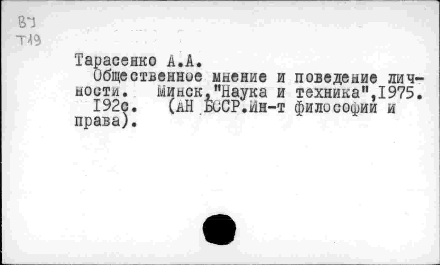 ﻿ВТ
Т49
Тарасенко А.А.
Общественное мнение и поведение личности. Минск,"Наука и техника",1975.
192с. (аН БиСР.йн-т философии и права).